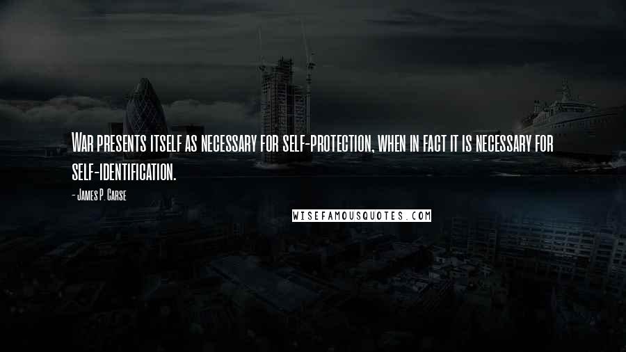 James P. Carse Quotes: War presents itself as necessary for self-protection, when in fact it is necessary for self-identification.