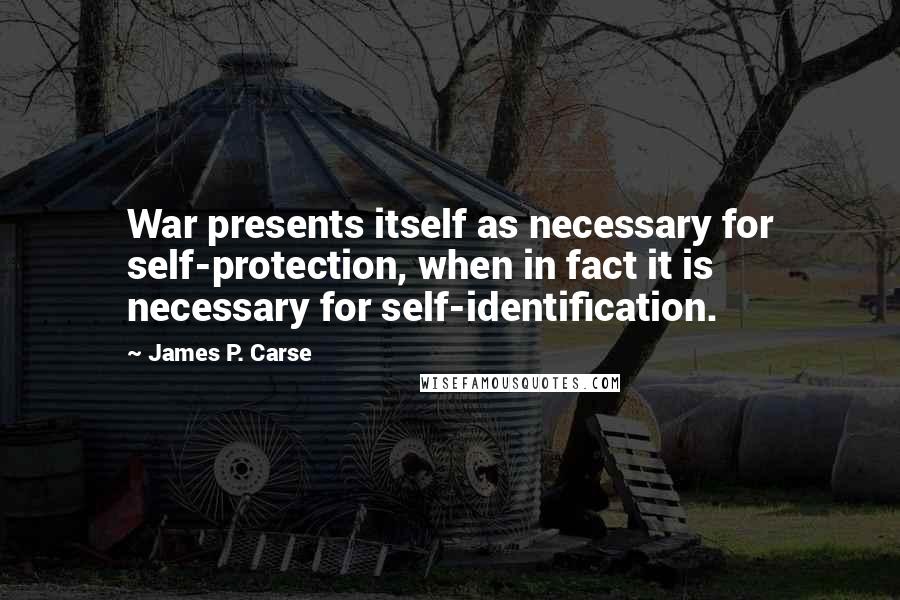 James P. Carse Quotes: War presents itself as necessary for self-protection, when in fact it is necessary for self-identification.