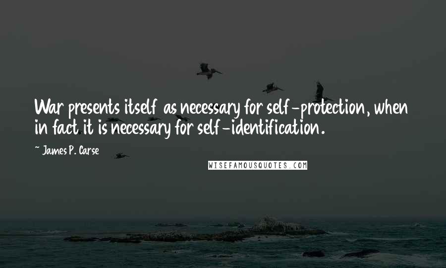 James P. Carse Quotes: War presents itself as necessary for self-protection, when in fact it is necessary for self-identification.