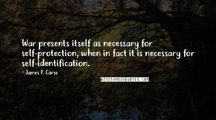 James P. Carse Quotes: War presents itself as necessary for self-protection, when in fact it is necessary for self-identification.