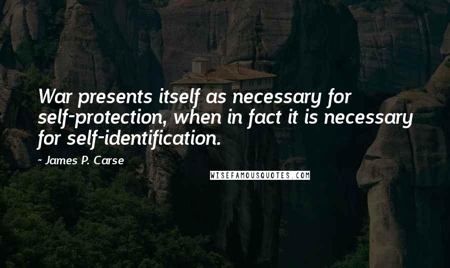 James P. Carse Quotes: War presents itself as necessary for self-protection, when in fact it is necessary for self-identification.