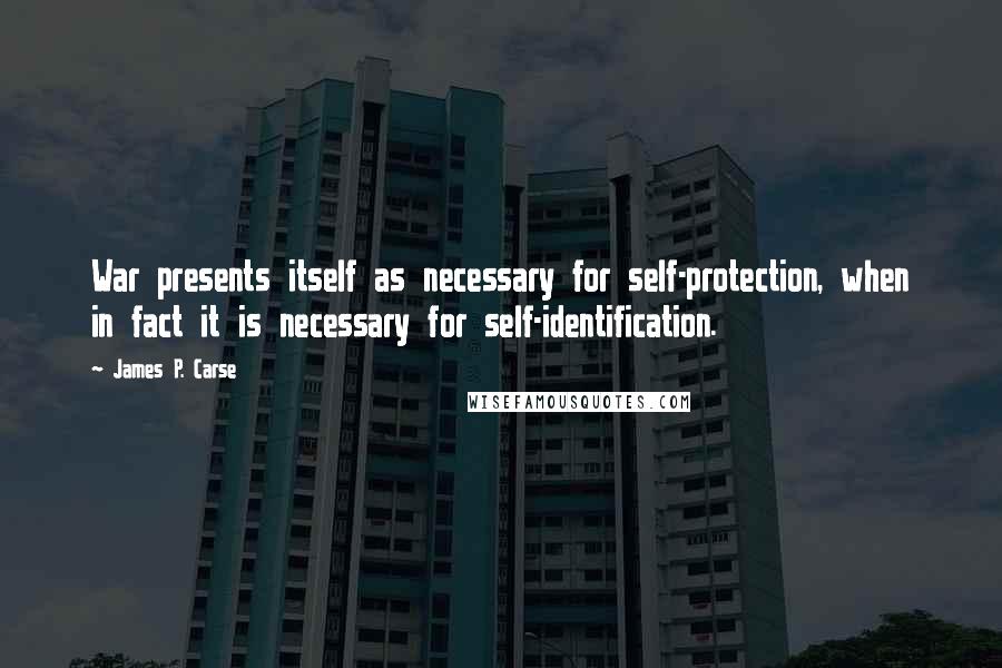 James P. Carse Quotes: War presents itself as necessary for self-protection, when in fact it is necessary for self-identification.