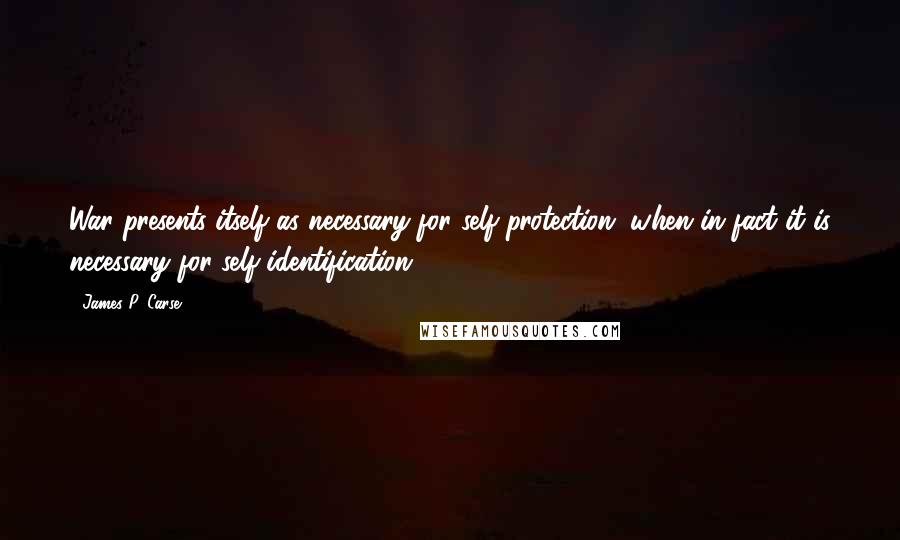 James P. Carse Quotes: War presents itself as necessary for self-protection, when in fact it is necessary for self-identification.