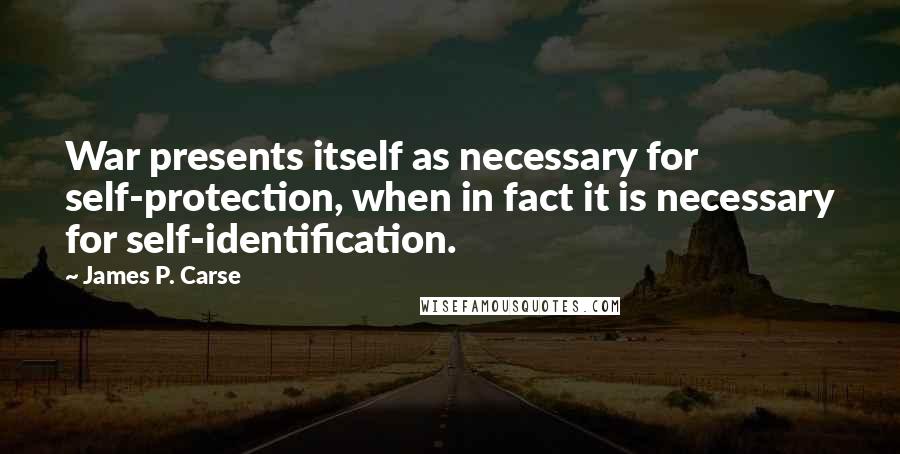 James P. Carse Quotes: War presents itself as necessary for self-protection, when in fact it is necessary for self-identification.