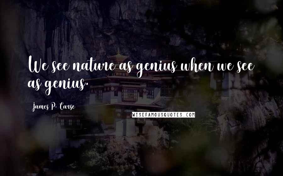 James P. Carse Quotes: We see nature as genius when we see as genius.