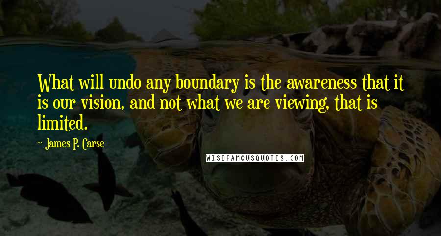 James P. Carse Quotes: What will undo any boundary is the awareness that it is our vision, and not what we are viewing, that is limited.