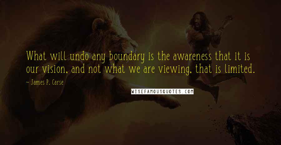 James P. Carse Quotes: What will undo any boundary is the awareness that it is our vision, and not what we are viewing, that is limited.