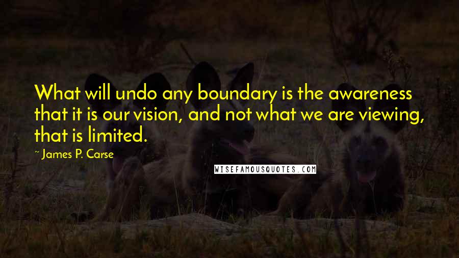James P. Carse Quotes: What will undo any boundary is the awareness that it is our vision, and not what we are viewing, that is limited.
