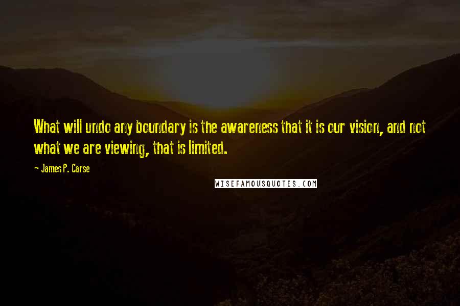 James P. Carse Quotes: What will undo any boundary is the awareness that it is our vision, and not what we are viewing, that is limited.