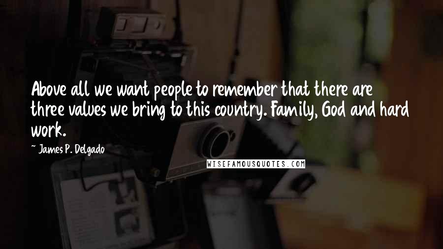 James P. Delgado Quotes: Above all we want people to remember that there are three values we bring to this country. Family, God and hard work.