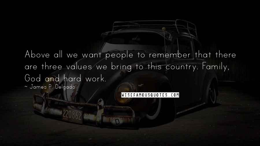 James P. Delgado Quotes: Above all we want people to remember that there are three values we bring to this country. Family, God and hard work.