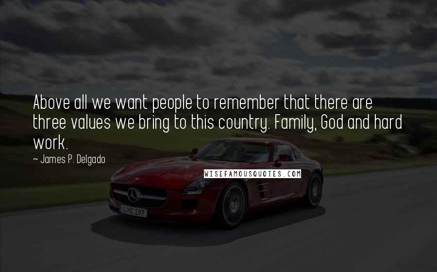 James P. Delgado Quotes: Above all we want people to remember that there are three values we bring to this country. Family, God and hard work.