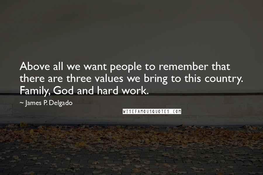 James P. Delgado Quotes: Above all we want people to remember that there are three values we bring to this country. Family, God and hard work.