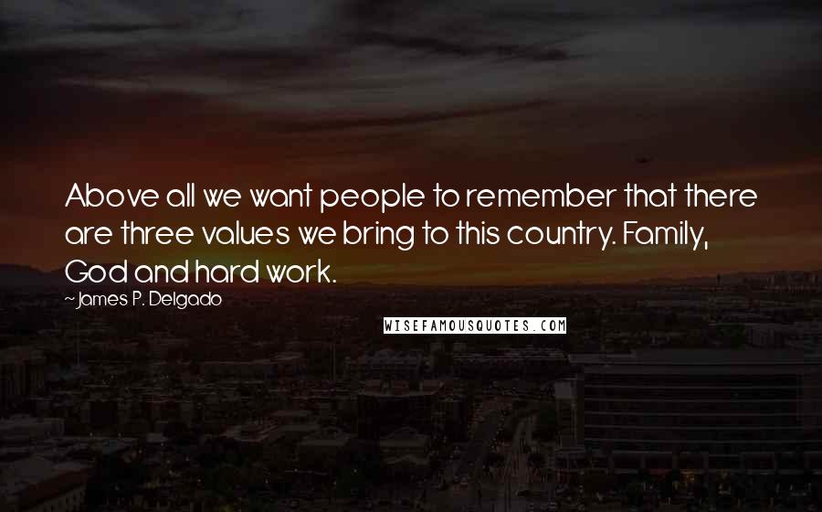 James P. Delgado Quotes: Above all we want people to remember that there are three values we bring to this country. Family, God and hard work.