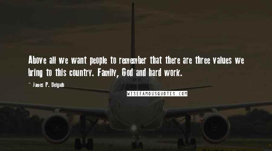 James P. Delgado Quotes: Above all we want people to remember that there are three values we bring to this country. Family, God and hard work.
