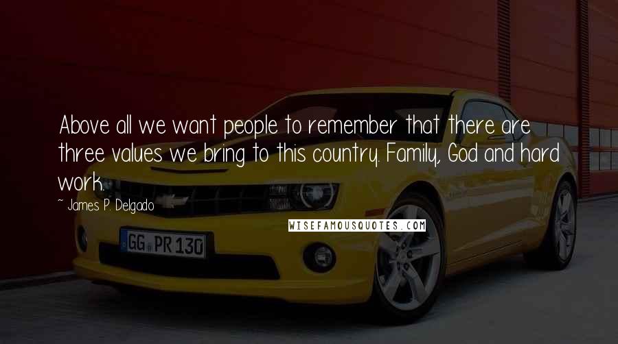 James P. Delgado Quotes: Above all we want people to remember that there are three values we bring to this country. Family, God and hard work.
