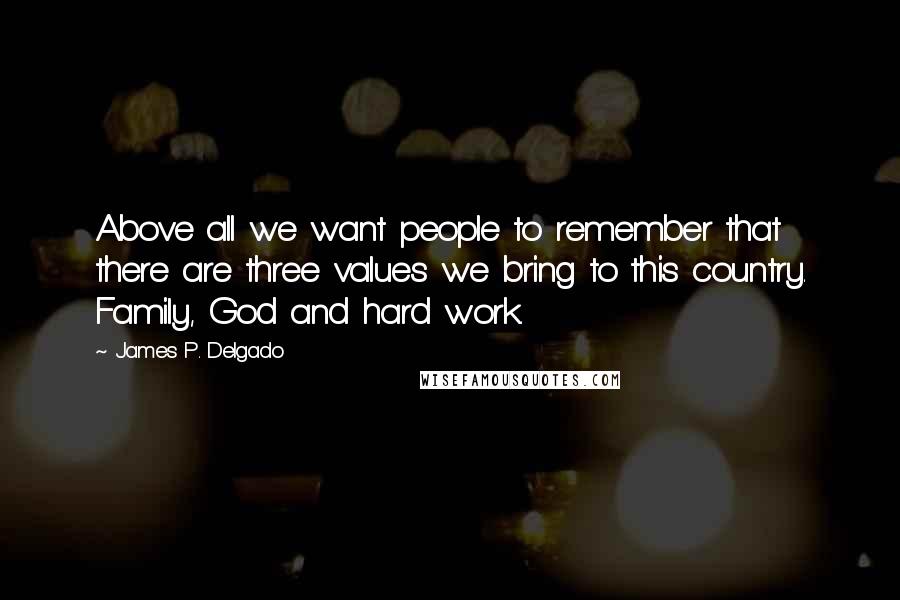 James P. Delgado Quotes: Above all we want people to remember that there are three values we bring to this country. Family, God and hard work.