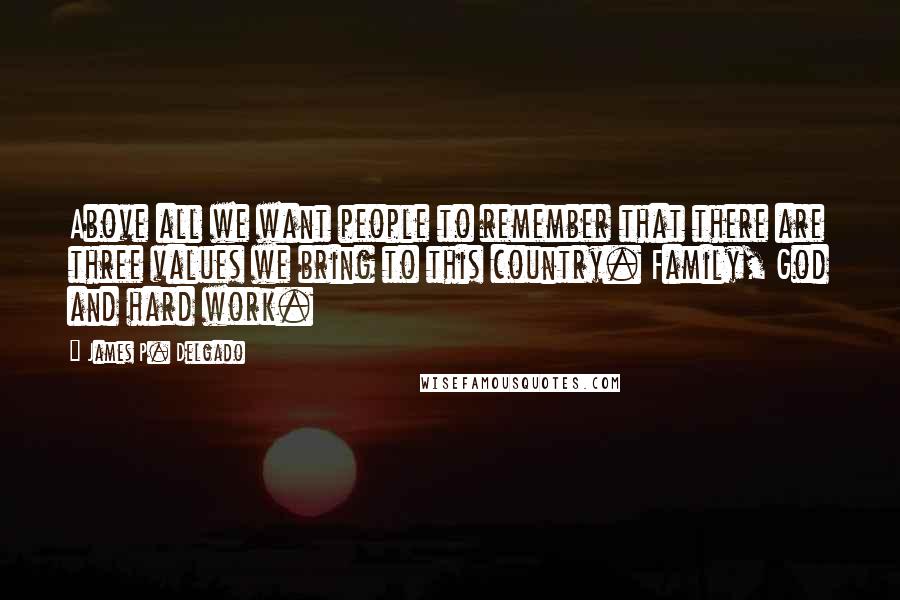 James P. Delgado Quotes: Above all we want people to remember that there are three values we bring to this country. Family, God and hard work.