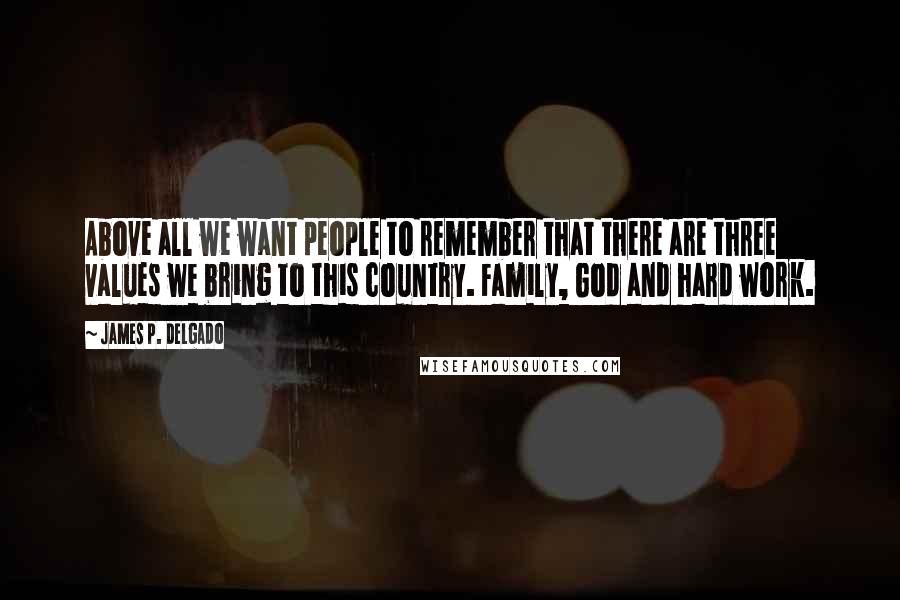 James P. Delgado Quotes: Above all we want people to remember that there are three values we bring to this country. Family, God and hard work.