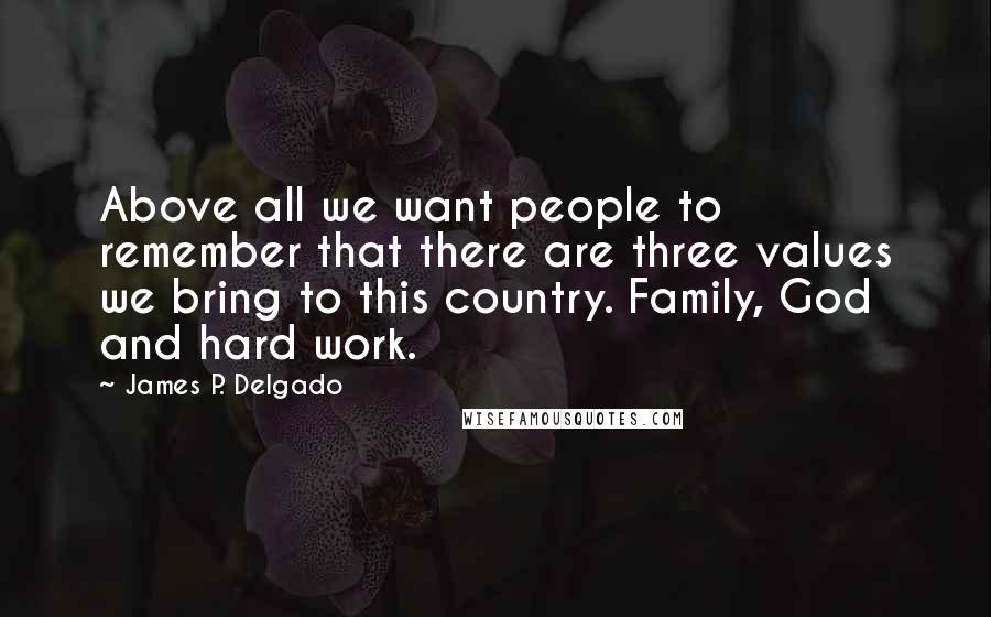 James P. Delgado Quotes: Above all we want people to remember that there are three values we bring to this country. Family, God and hard work.