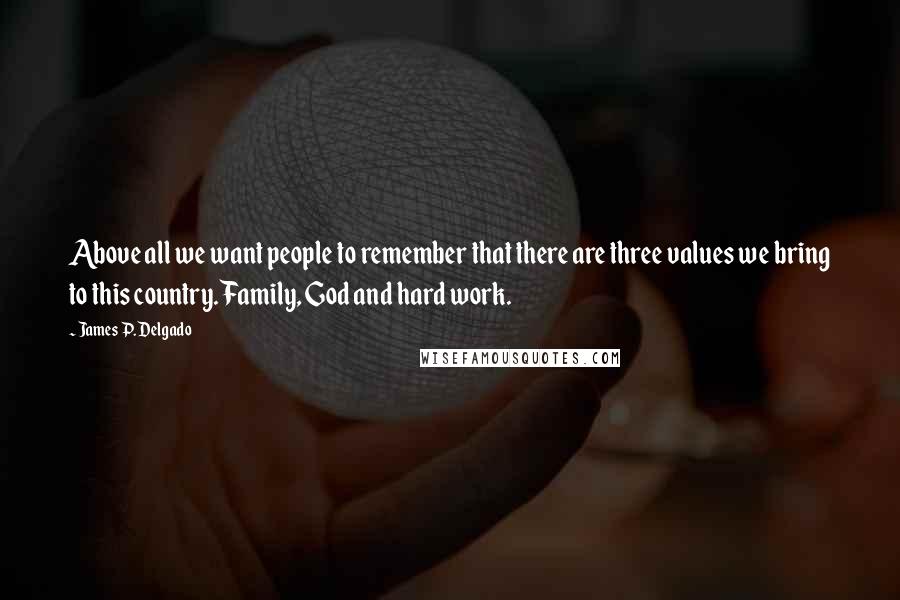 James P. Delgado Quotes: Above all we want people to remember that there are three values we bring to this country. Family, God and hard work.