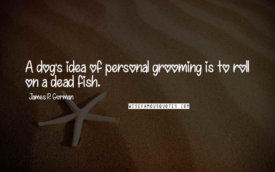 James P. Gorman Quotes: A dog's idea of personal grooming is to roll on a dead fish.