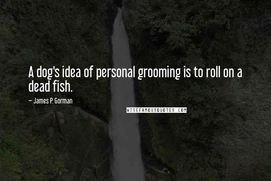 James P. Gorman Quotes: A dog's idea of personal grooming is to roll on a dead fish.