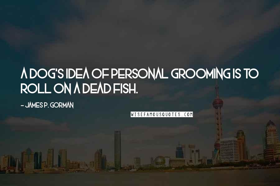 James P. Gorman Quotes: A dog's idea of personal grooming is to roll on a dead fish.