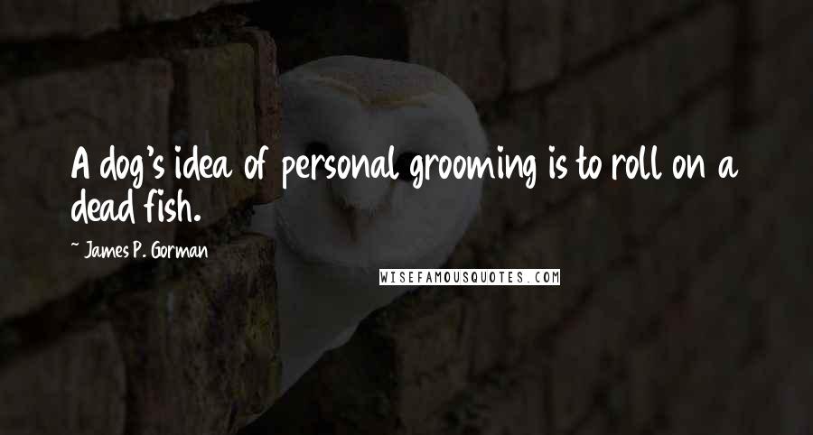 James P. Gorman Quotes: A dog's idea of personal grooming is to roll on a dead fish.