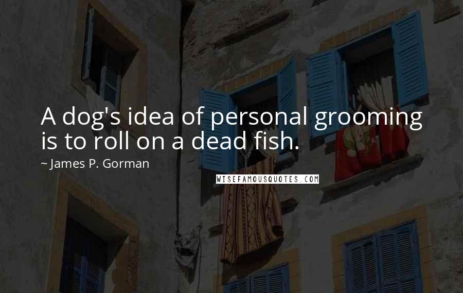 James P. Gorman Quotes: A dog's idea of personal grooming is to roll on a dead fish.