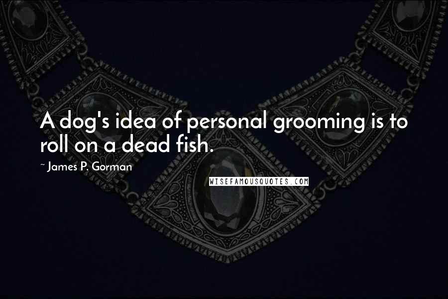 James P. Gorman Quotes: A dog's idea of personal grooming is to roll on a dead fish.