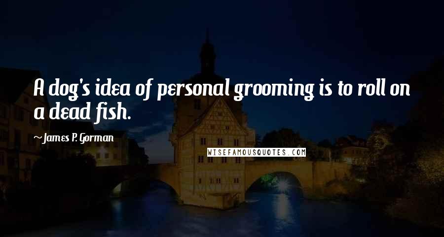 James P. Gorman Quotes: A dog's idea of personal grooming is to roll on a dead fish.