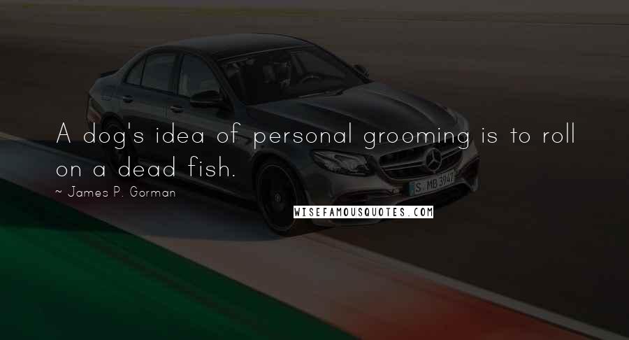 James P. Gorman Quotes: A dog's idea of personal grooming is to roll on a dead fish.