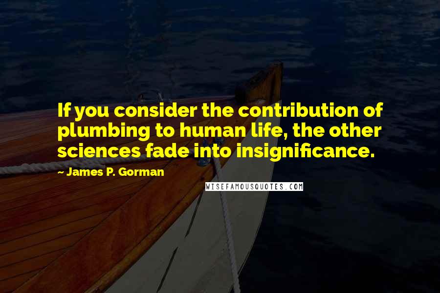 James P. Gorman Quotes: If you consider the contribution of plumbing to human life, the other sciences fade into insignificance.