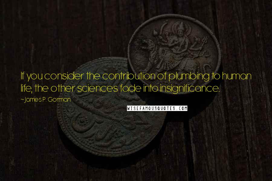 James P. Gorman Quotes: If you consider the contribution of plumbing to human life, the other sciences fade into insignificance.