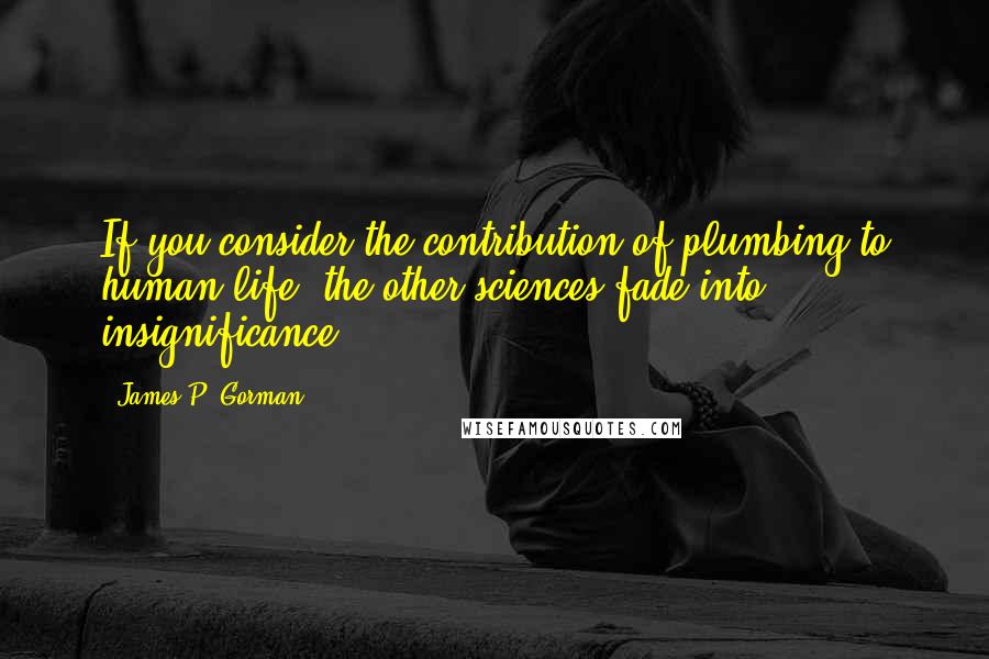 James P. Gorman Quotes: If you consider the contribution of plumbing to human life, the other sciences fade into insignificance.