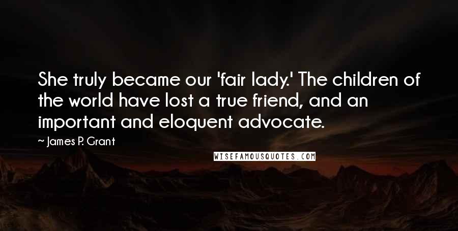 James P. Grant Quotes: She truly became our 'fair lady.' The children of the world have lost a true friend, and an important and eloquent advocate.