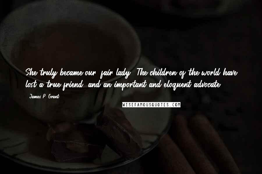 James P. Grant Quotes: She truly became our 'fair lady.' The children of the world have lost a true friend, and an important and eloquent advocate.