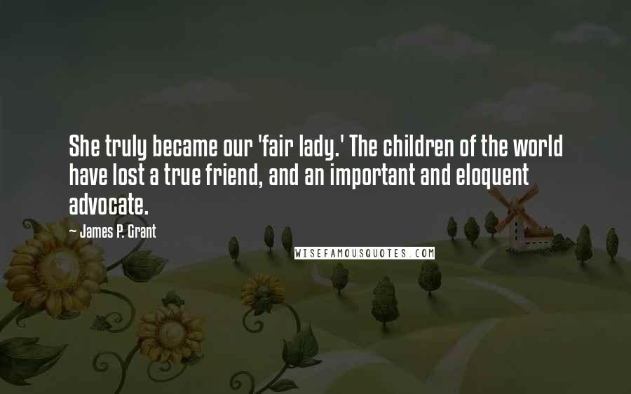 James P. Grant Quotes: She truly became our 'fair lady.' The children of the world have lost a true friend, and an important and eloquent advocate.