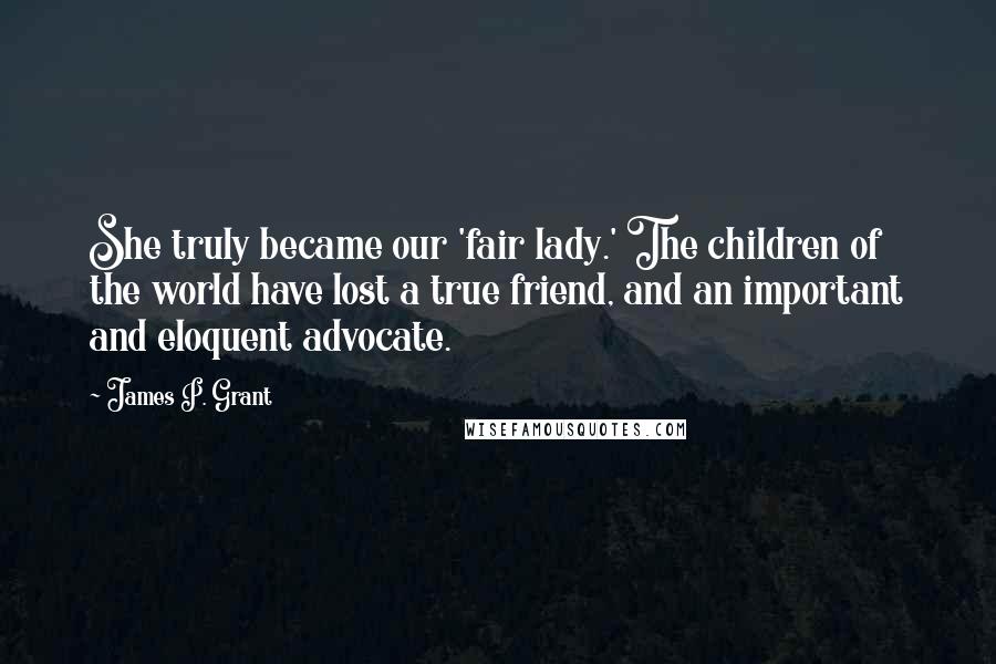 James P. Grant Quotes: She truly became our 'fair lady.' The children of the world have lost a true friend, and an important and eloquent advocate.