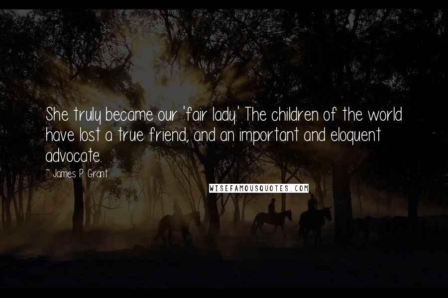 James P. Grant Quotes: She truly became our 'fair lady.' The children of the world have lost a true friend, and an important and eloquent advocate.