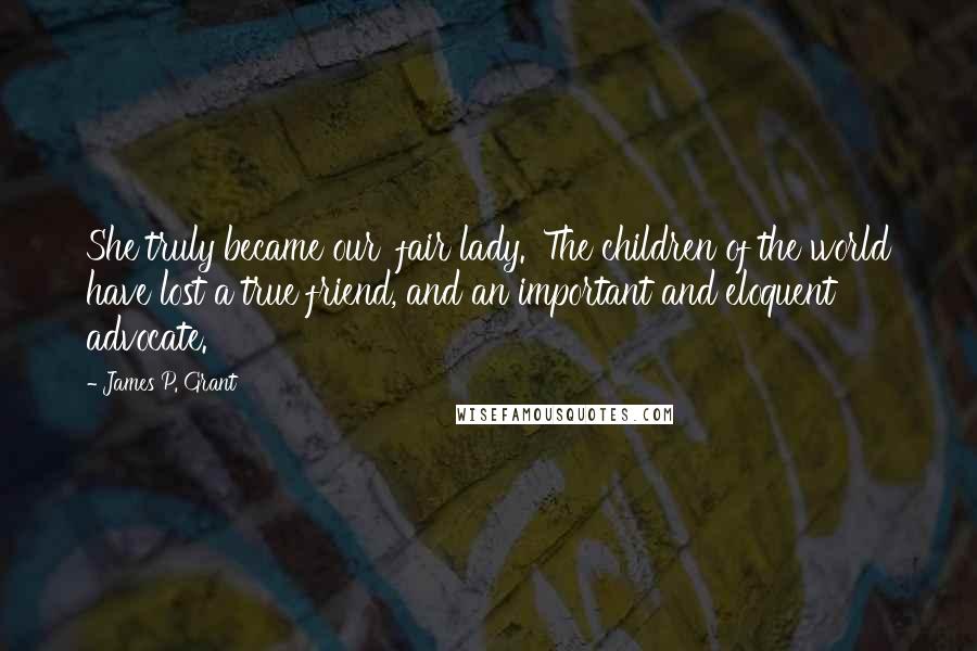 James P. Grant Quotes: She truly became our 'fair lady.' The children of the world have lost a true friend, and an important and eloquent advocate.