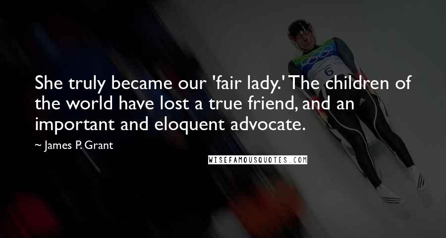 James P. Grant Quotes: She truly became our 'fair lady.' The children of the world have lost a true friend, and an important and eloquent advocate.