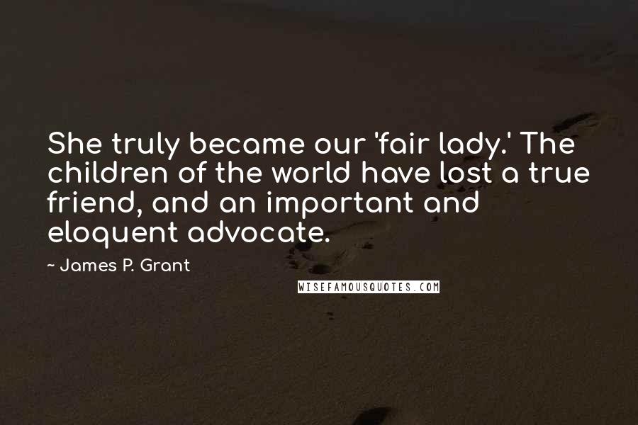 James P. Grant Quotes: She truly became our 'fair lady.' The children of the world have lost a true friend, and an important and eloquent advocate.