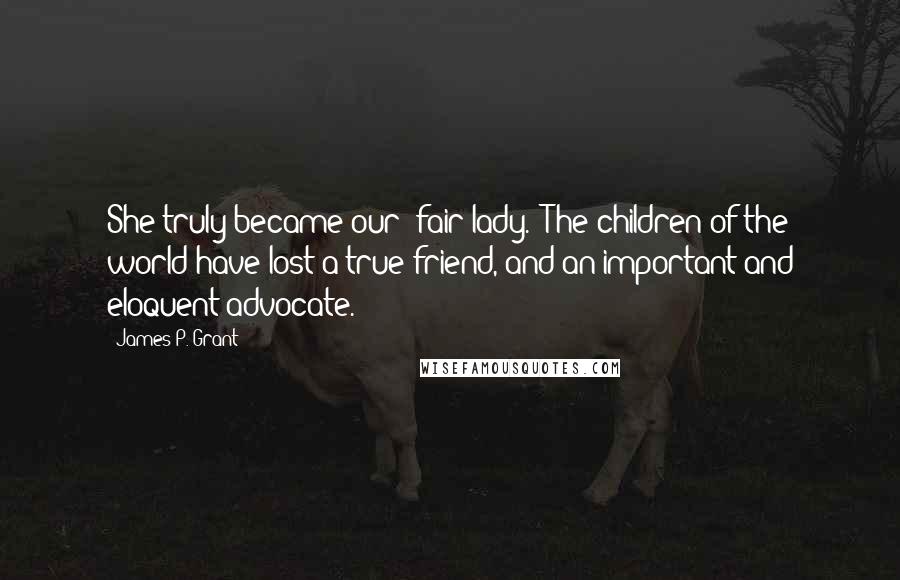 James P. Grant Quotes: She truly became our 'fair lady.' The children of the world have lost a true friend, and an important and eloquent advocate.