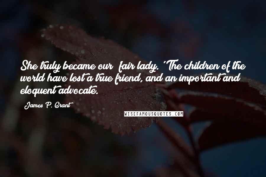 James P. Grant Quotes: She truly became our 'fair lady.' The children of the world have lost a true friend, and an important and eloquent advocate.