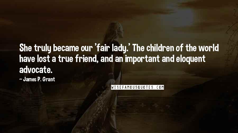 James P. Grant Quotes: She truly became our 'fair lady.' The children of the world have lost a true friend, and an important and eloquent advocate.