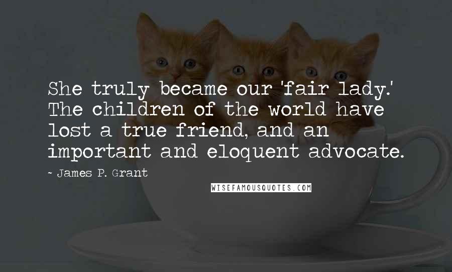 James P. Grant Quotes: She truly became our 'fair lady.' The children of the world have lost a true friend, and an important and eloquent advocate.