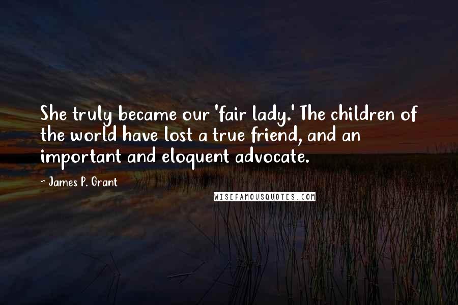 James P. Grant Quotes: She truly became our 'fair lady.' The children of the world have lost a true friend, and an important and eloquent advocate.