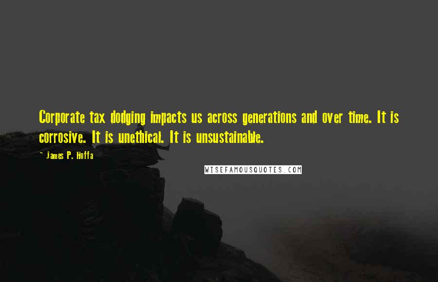 James P. Hoffa Quotes: Corporate tax dodging impacts us across generations and over time. It is corrosive. It is unethical. It is unsustainable.